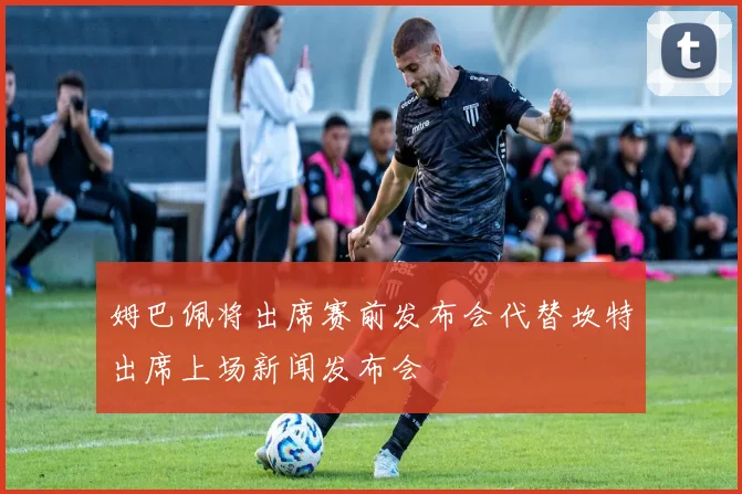 姆巴佩将出席赛前发布会代替坎特出席上场新闻发布会