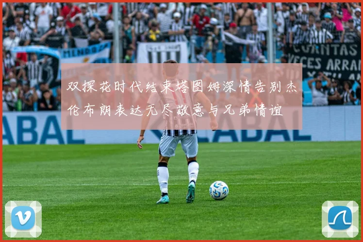 双探花时代结束塔图姆深情告别杰伦布朗表达无尽敬意与兄弟情谊