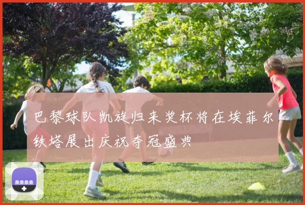 巴黎球队凯旋归来奖杯将在埃菲尔铁塔展出庆祝夺冠盛典