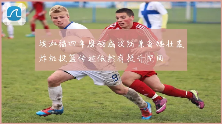 埃加福四年磨砺成攻防兼备矮壮轰炸机投篮传控依然有提升空间