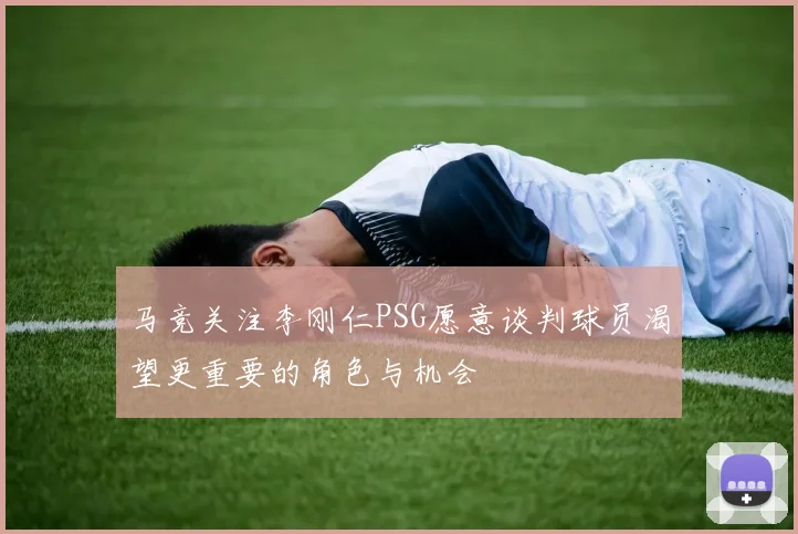 马竞关注李刚仁PSG愿意谈判球员渴望更重要的角色与机会