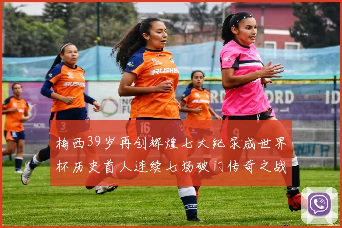 梅西39岁再创辉煌七大纪录成世界杯历史首人连续七场破门传奇之战