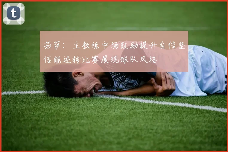 茹萨：主教练中场鼓励提升自信坚信能逆转比赛展现球队风格