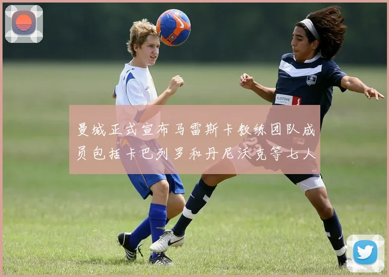 曼城正式宣布马雷斯卡教练团队成员包括卡巴列罗和丹尼沃克等七人加入