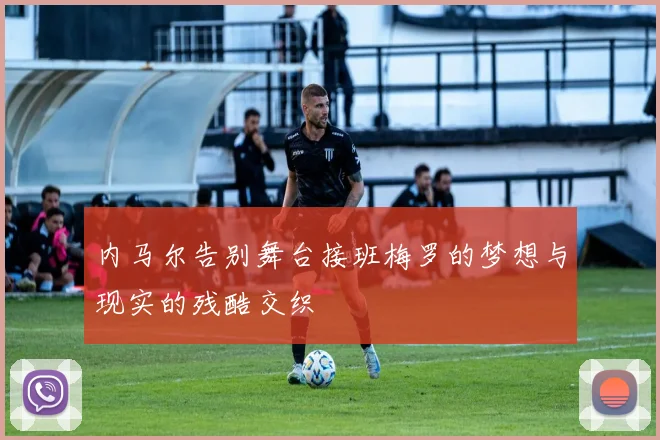 内马尔告别舞台接班梅罗的梦想与现实的残酷交织