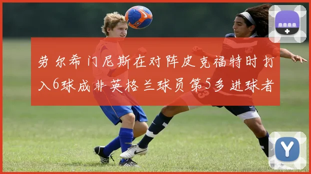 劳尔希门尼斯在对阵皮克福特时打入6球成非英格兰球员第5多进球者