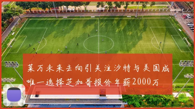 莱万未来去向引关注沙特与美国成唯一选择芝加哥报价年薪2000万