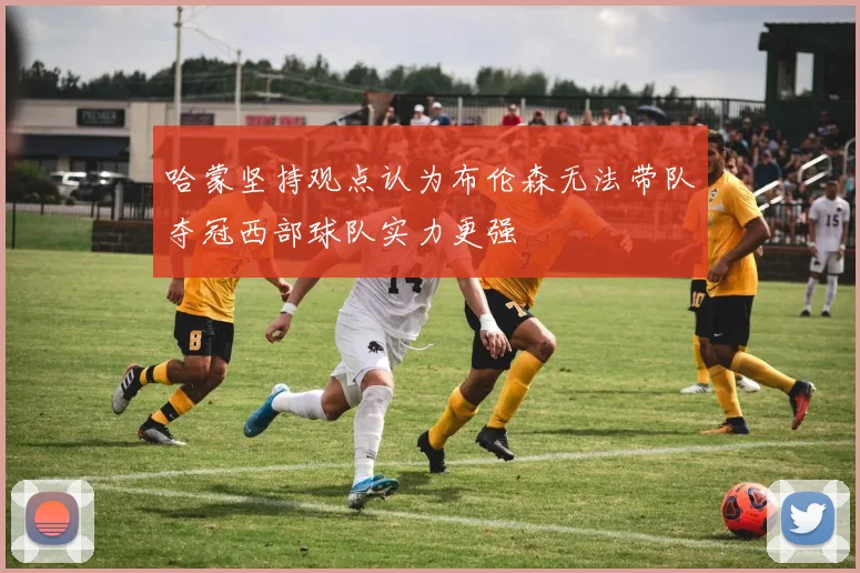 哈蒙坚持观点认为布伦森无法带队夺冠西部球队实力更强