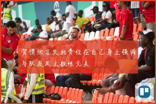 贺惯坦言失利责任在自己身上强调与队友及主教练无关