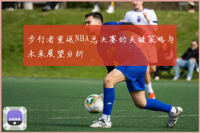 步行者重返NBA总决赛的关键策略与未来展望分析