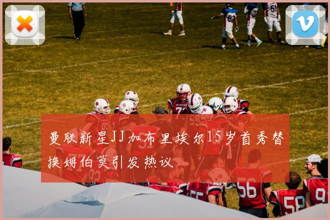曼联新星JJ加布里埃尔15岁首秀替换姆伯莫引发热议