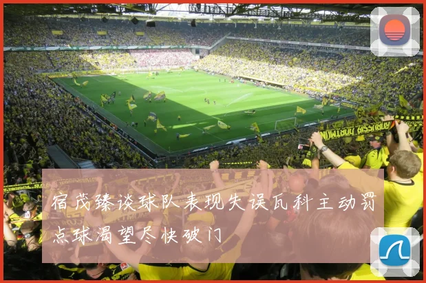 宿茂臻谈球队表现失误瓦科主动罚点球渴望尽快破门