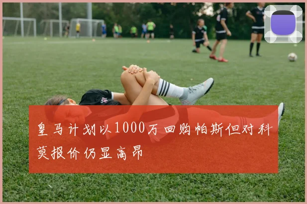 皇马计划以1000万回购帕斯但对科莫报价仍显高昂