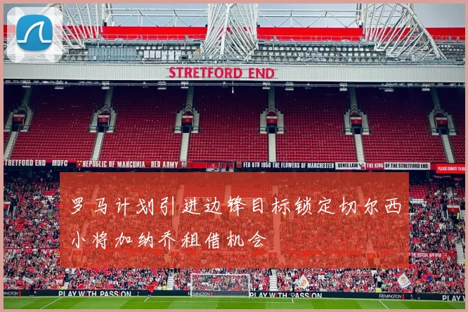 罗马计划引进边锋目标锁定切尔西小将加纳乔租借机会
