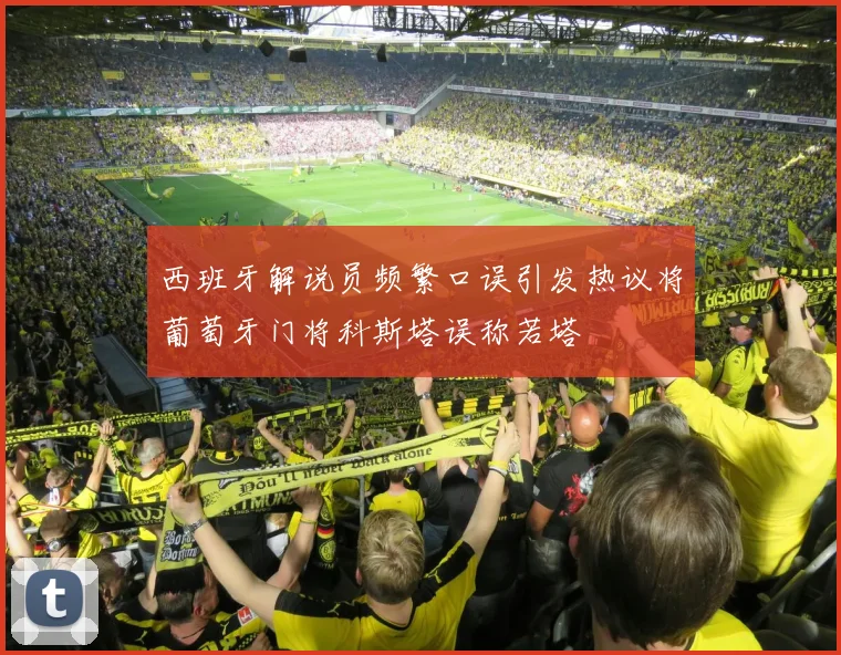 西班牙解说员频繁口误引发热议将葡萄牙门将科斯塔误称若塔