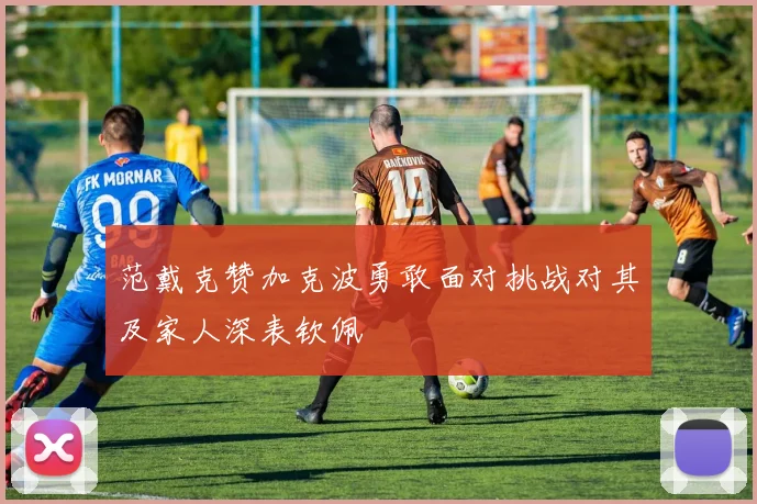 范戴克赞加克波勇敢面对挑战对其及家人深表钦佩