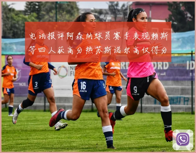 电讯报评阿森纳球员赛季表现赖斯等四人获高分热苏斯诺尔高仅得分