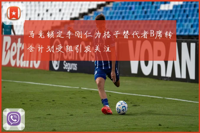 马竞锁定李刚仁为格子替代者B席转会计划受阻引发关注