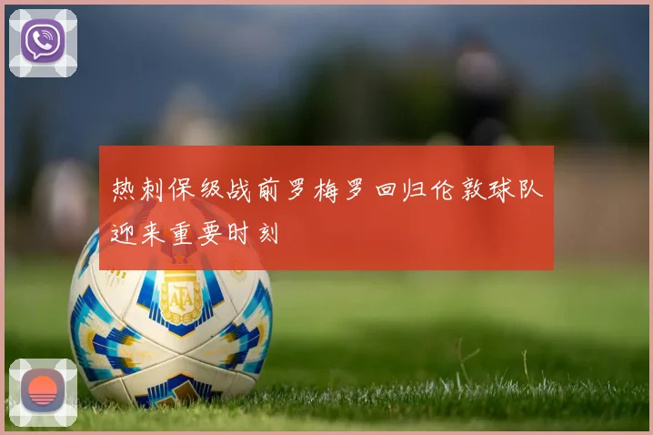 热刺保级战前罗梅罗回归伦敦球队迎来重要时刻