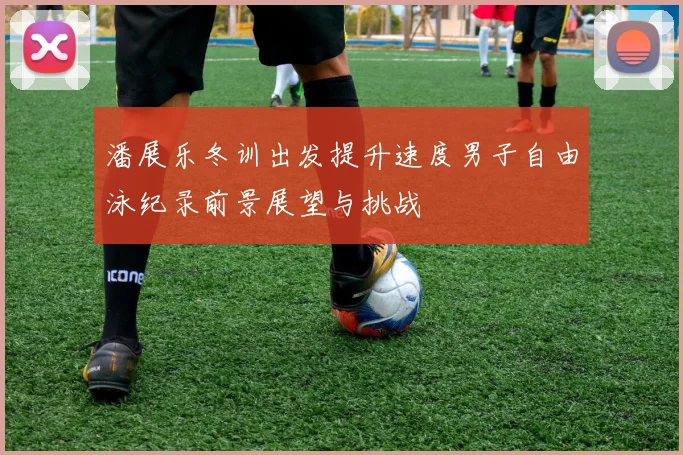 潘展乐冬训出发提升速度男子自由泳纪录前景展望与挑战