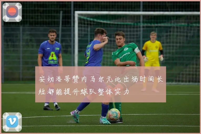 安切洛蒂赞内马尔无论出场时间长短都能提升球队整体实力