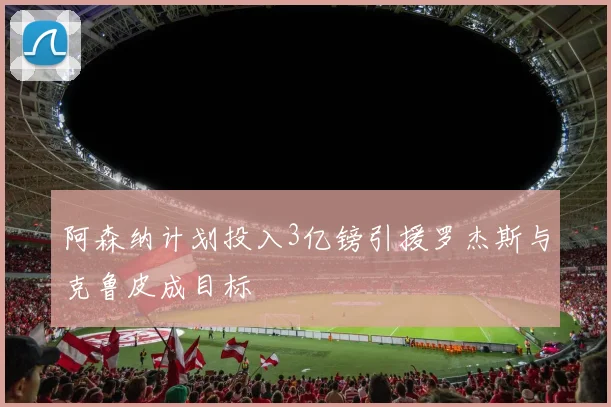 阿森纳计划投入3亿镑引援罗杰斯与克鲁皮成目标