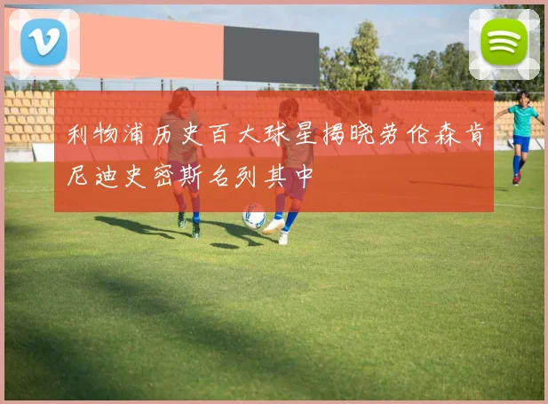 利物浦历史百大球星揭晓劳伦森肯尼迪史密斯名列其中