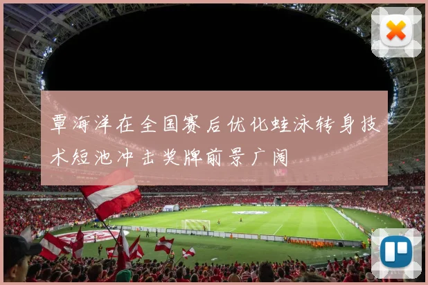 覃海洋在全国赛后优化蛙泳转身技术短池冲击奖牌前景广阔