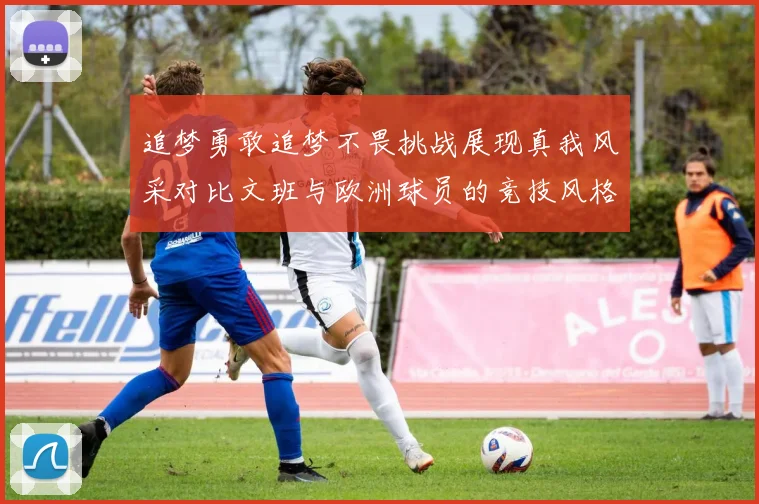 追梦勇敢追梦不畏挑战展现真我风采对比文班与欧洲球员的竞技风格