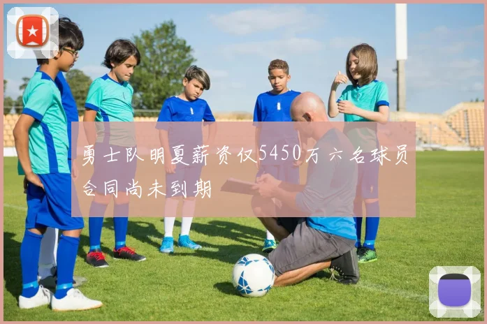 勇士队明夏薪资仅5450万六名球员合同尚未到期